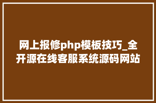 网上报修php模板技巧_全开源在线客服系统源码网站在线客服系统完整搭建教程