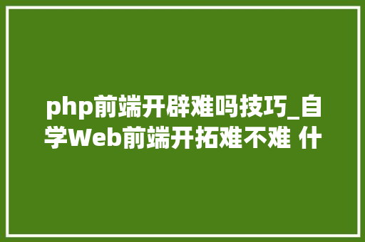 php前端开辟难吗技巧_自学Web前端开拓难不难 什么进修路线适合小白