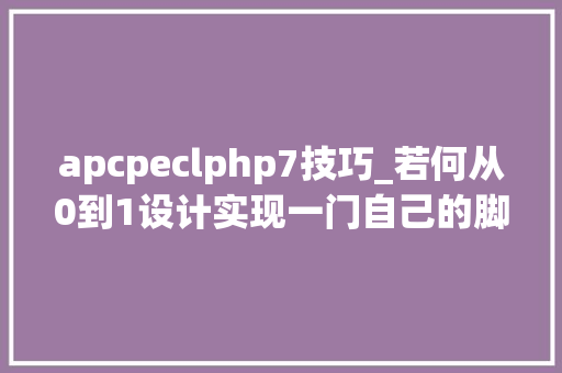 apcpeclphp7技巧_若何从0到1设计实现一门自己的脚本措辞
