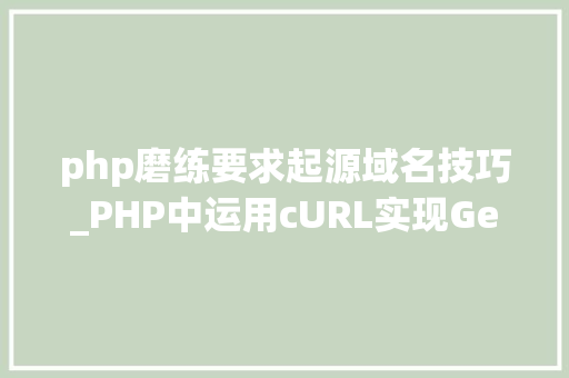php磨练要求起源域名技巧_PHP中运用cURL实现Get和Post请求的方法最全