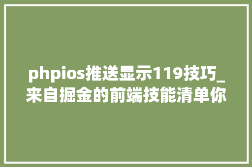 phpios推送显示119技巧_来自掘金的前端技能清单你值得拥有