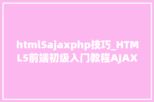 html5ajaxphp技巧_HTML5前端初级入门教程AJAX及常用的两种跨域方法