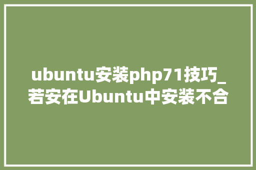 ubuntu安装php71技巧_若安在Ubuntu中安装不合的PHP5670和71版本