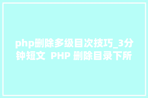 php删除多级目次技巧_3分钟短文  PHP 删除目录下所有的文件这3种写法哪个有bug