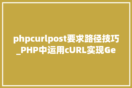 phpcurlpost要求路径技巧_PHP中运用cURL实现Get和Post请求的方法最全