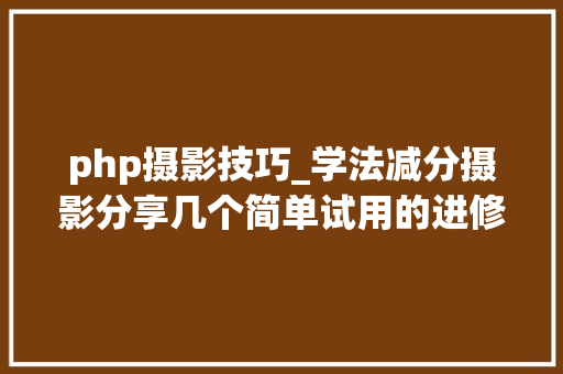 php摄影技巧_学法减分摄影分享几个简单试用的进修和搜题对象