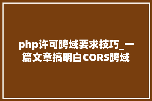php许可跨域要求技巧_一篇文章搞明白CORS跨域