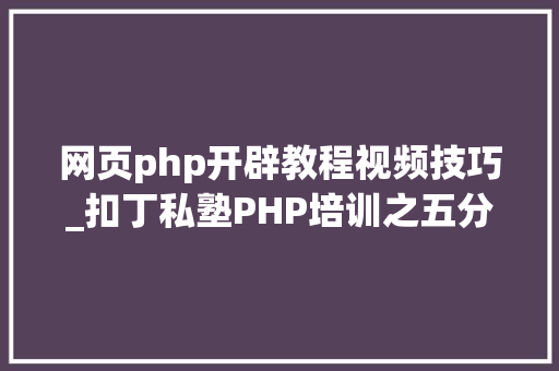 网页php开辟教程视频技巧_扣丁私塾PHP培训之五分钟教你编写一个实时弹幕网站
