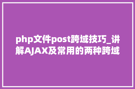 php文件post跨域技巧_讲解AJAX及常用的两种跨域方法