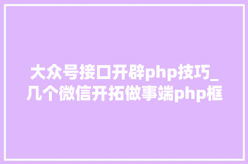 大众号接口开辟php技巧_几个微信开拓做事端php框架推荐支持年夜众号开拓和小轨范开拓