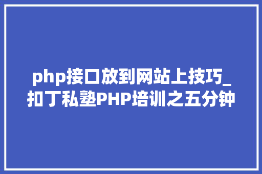 php接口放到网站上技巧_扣丁私塾PHP培训之五分钟教你编写一个实时弹幕网站