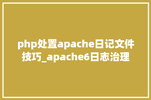 php处置apache日记文件技巧_apache6日志治理