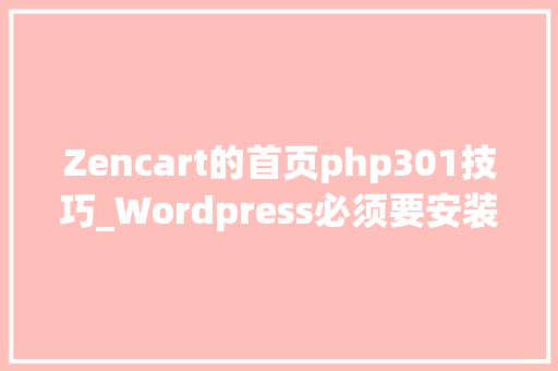 Zencart的首页php301技巧_Wordpress必须要安装的插件史上最全内涵4套价值1300