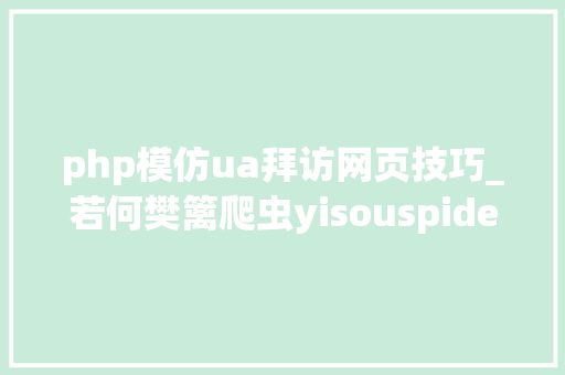 php模仿ua拜访网页技巧_若何樊篱爬虫yisouspider一搜蜘蛛访问站点