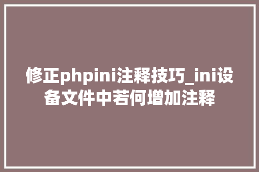 修正phpini注释技巧_ini设备文件中若何增加注释