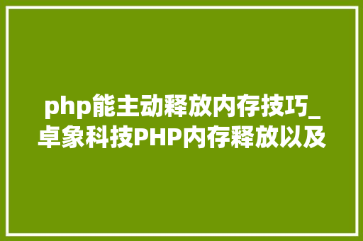 php能主动释放内存技巧_卓象科技PHP内存释放以及垃圾收受接收