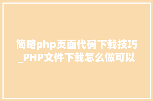 简略php页面代码下载技巧_PHP文件下载怎么做可以参考一下它