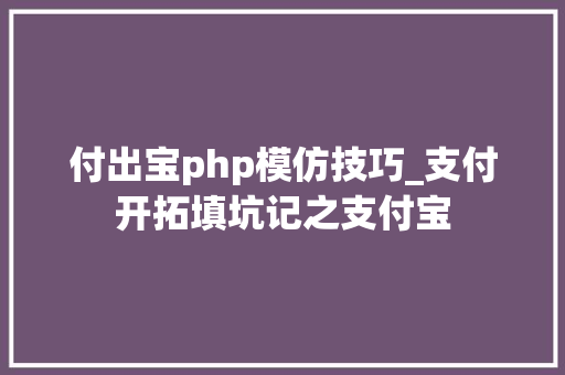 付出宝php模仿技巧_支付开拓填坑记之支付宝