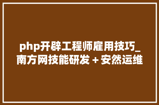 php开辟工程师雇用技巧_南方网技能研发＋安然运维人员招聘