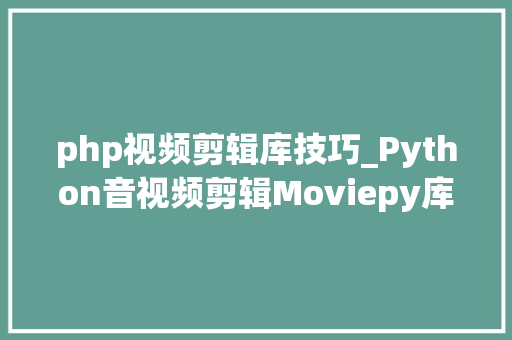 php视频剪辑库技巧_Python音视频剪辑Moviepy库的运用1安装与设备