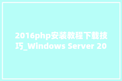 2016php安装教程下载技巧_Windows Server 2016 PHP运行情形安装设备
