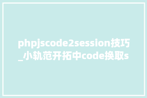 phpjscode2session技巧_小轨范开拓中code换取session_key和openid的缺点解决方法