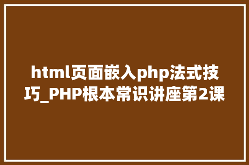 html页面嵌入php法式技巧_PHP根本常识讲座第2课若安在HTML页面中嵌入PHP代码