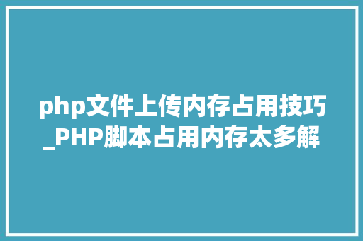 php文件上传内存占用技巧_PHP脚本占用内存太多解决筹划
