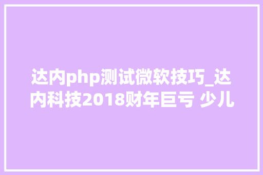达内php测试微软技巧_达内科技2018财年巨亏 少儿编程营业拖累主业
