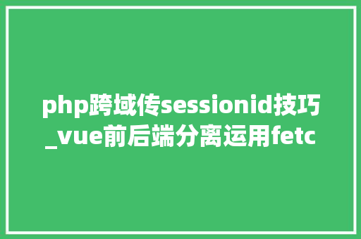 php跨域传sessionid技巧_vue前后端分离运用fetch 跨域请求时 session失落效问题解决 php跨域传sessionid技巧_vue前后端分离运用fetch 跨域请求时 session失落效问题解决 Web前端