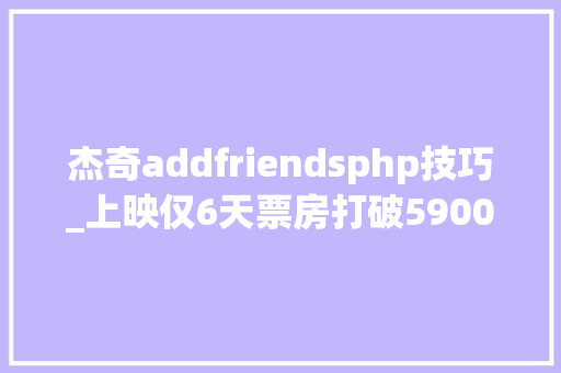 杰奇addfriendsphp技巧_上映仅6天票房打破5900万元这部爱情动画口碑不错有何原因