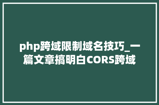 php跨域限制域名技巧_一篇文章搞明白CORS跨域