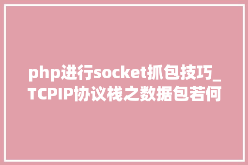php进行socket抓包技巧_TCPIP协议栈之数据包若何穿越各层协议绝对干货