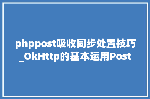 phppost吸收同步处置技巧_OkHttp的基本运用Post请求 phppost吸收同步处置技巧_OkHttp的基本运用Post请求 Web前端