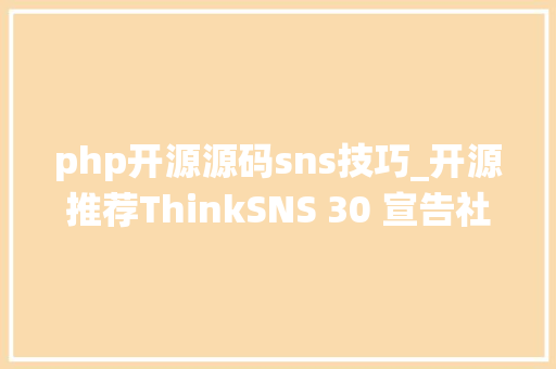 php开源源码sns技巧_开源推荐ThinkSNS 30 宣告社交电商系统文末附源码