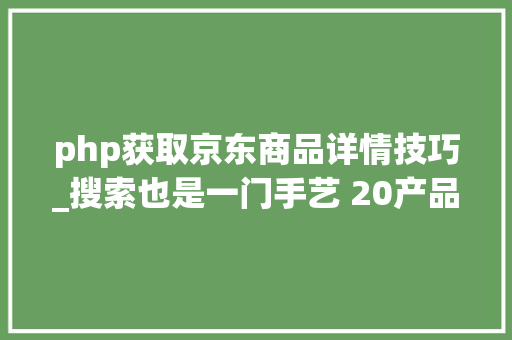 php获取京东商品详情技巧_搜索也是一门手艺 20产品经理若何快速找各类资料 php获取京东商品详情技巧_搜索也是一门手艺 20产品经理若何快速找各类资料 网站推广