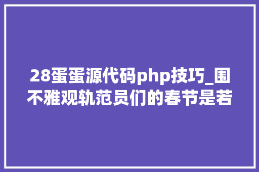28蛋蛋源代码php技巧_围不雅观轨范员们的春节是若何的体验