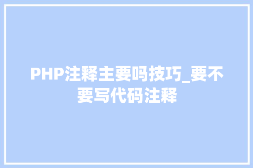 PHP注释主要吗技巧_要不要写代码注释