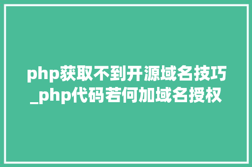 php获取不到开源域名技巧_php代码若何加域名授权开源php项目若何保护版权 商业授权