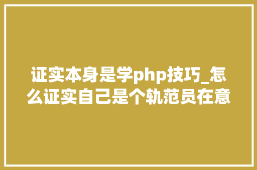 证实本身是学php技巧_怎么证实自己是个轨范员在意见式大年夜咖自己编的诗千篇