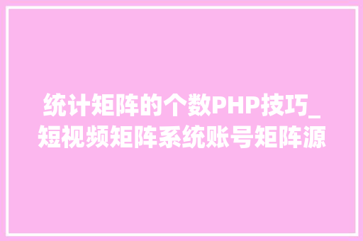 统计矩阵的个数PHP技巧_短视频矩阵系统账号矩阵源码技能定制账号矩阵系统搭建及支配