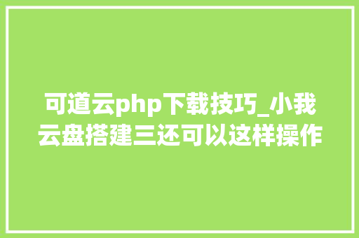 可道云php下载技巧_小我云盘搭建三还可以这样操作云盘系统设备及测试