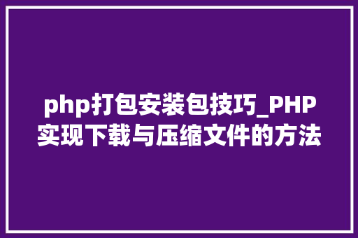 php打包安装包技巧_PHP实现下载与压缩文件的方法的封装与整理