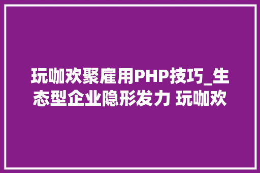 玩咖欢聚雇用PHP技巧_生态型企业隐形发力 玩咖欢聚谋求赴港上市