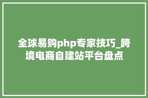 全球易购php专家技巧_跨境电商自建站平台盘点