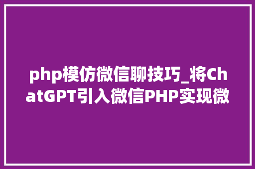 php模仿微信聊技巧_将ChatGPT引入微信PHP实现微信接入聊天机械人