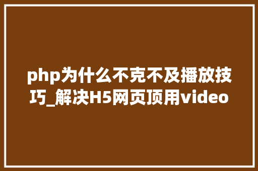 php为什么不克不及播放技巧_解决H5网页顶用video标签无法播放MP4视频的方法