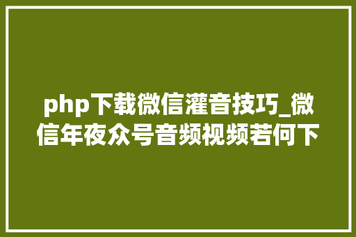 php下载微信灌音技巧_微信年夜众号音频视频若何下载