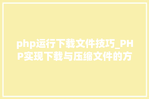 php运行下载文件技巧_PHP实现下载与压缩文件的方法的封装与整理