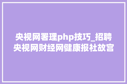 央视网署理php技巧_招聘央视网财经网健康报社故宫博物院等共14家 央视网署理php技巧_招聘央视网财经网健康报社故宫博物院等共14家 网站建设
